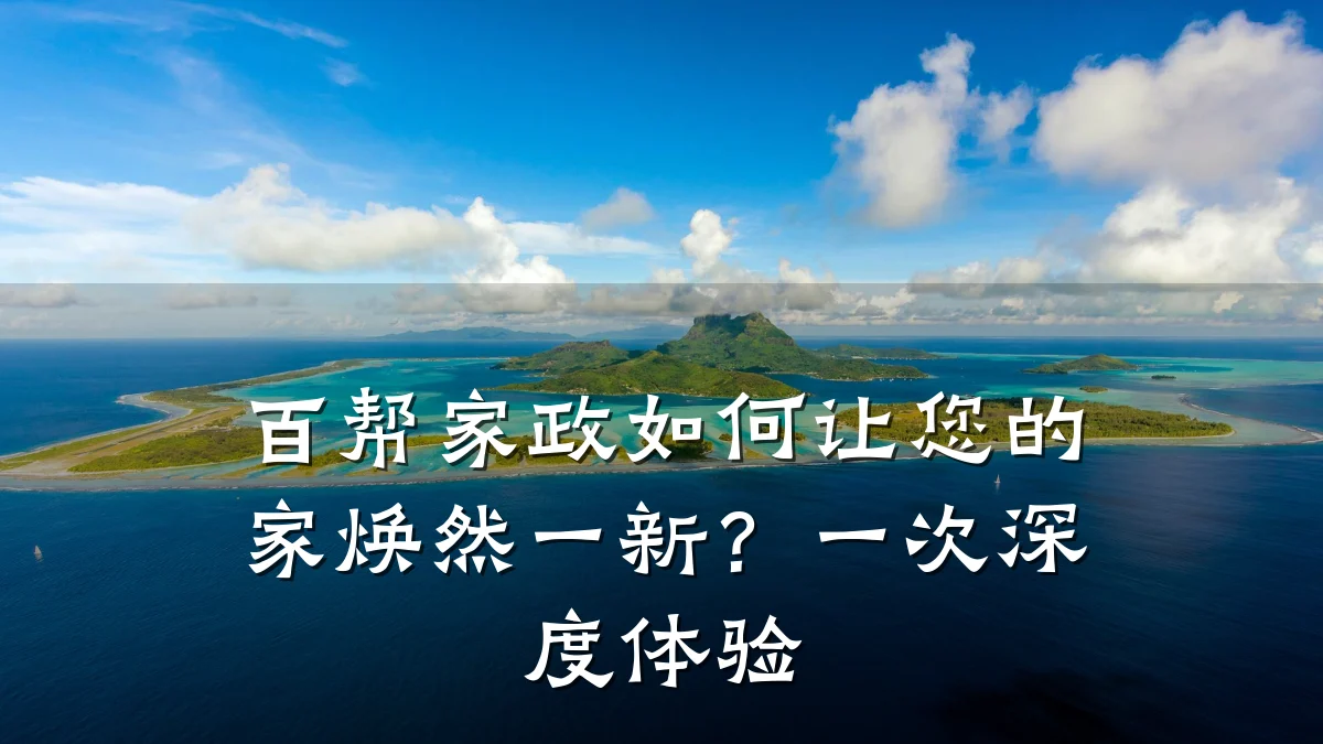 百帮家政如何让您的家焕然一新?一次深度体验