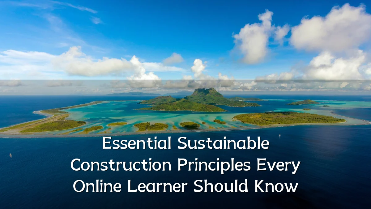 Essential Sustainable Construction Principles Every Online Learner Should Know