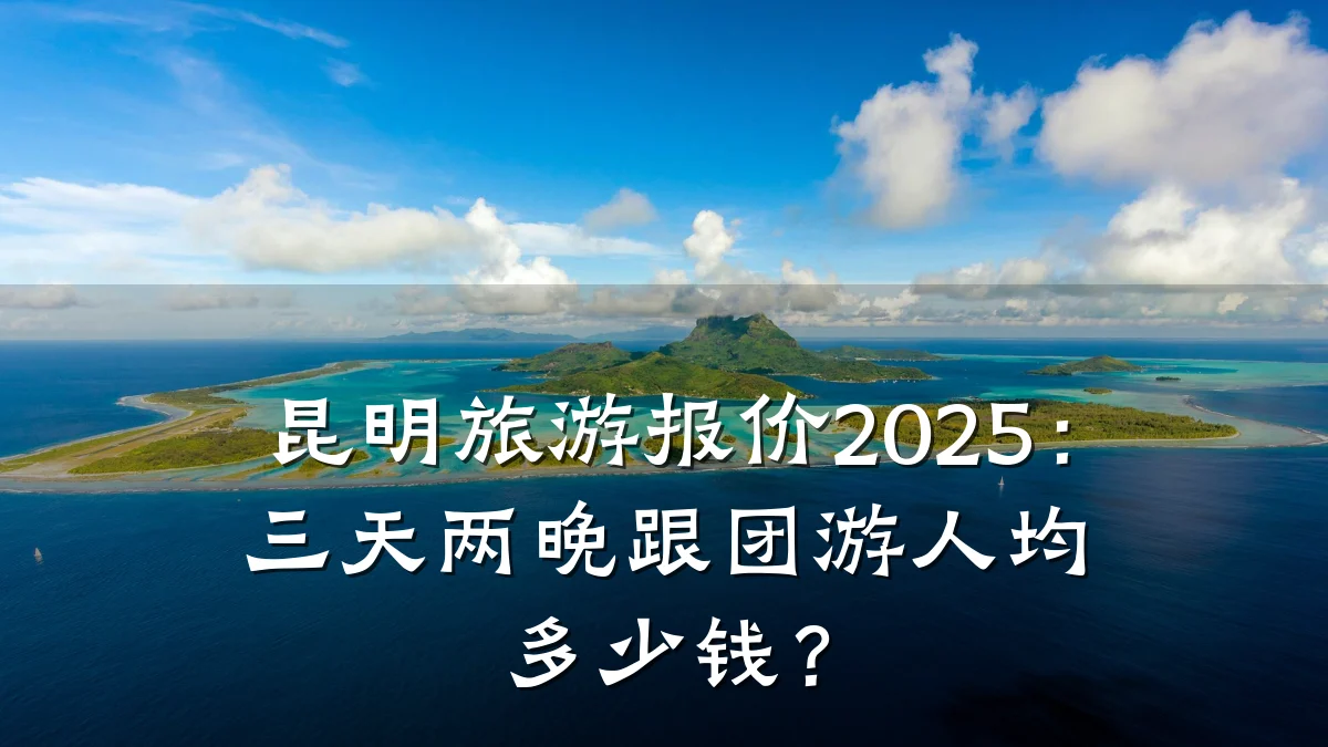 昆明旅游报价2025：三天两晚跟团游人均多少钱？
