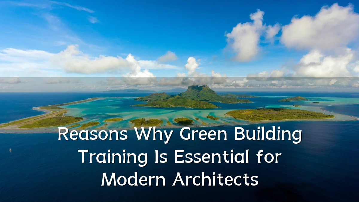 Reasons Why Green Building Training Is Essential for Modern Architects